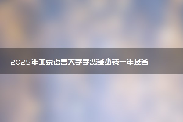 2025年北京语言大学学费多少钱一年及各专业收费标准一览表