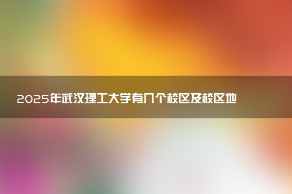2025年武汉理工大学有几个校区及校区地址公交站点周边环境 新生在哪个校区