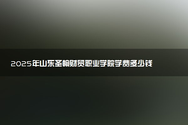 2025年山东圣翰财贸职业学院学费多少钱一年及各专业收费标准一览表