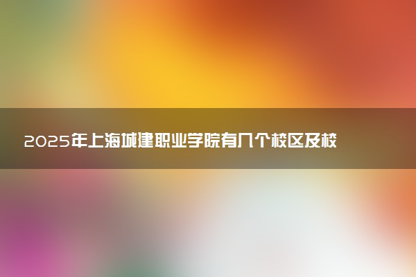 2025年上海城建职业学院有几个校区及校区地址公交站点周边环境 新生在哪个校区