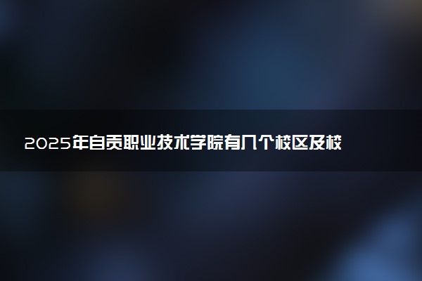 2025年自贡职业技术学院有几个校区及校区地址公交站点周边环境 新生在哪个校区