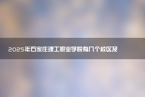 2025年石家庄理工职业学院有几个校区及校区地址公交站点周边环境 新生在哪个校区