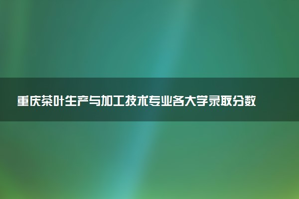 重庆茶叶生产与加工技术专业各大学录取分数线：最低315分能上 开设院校及位次