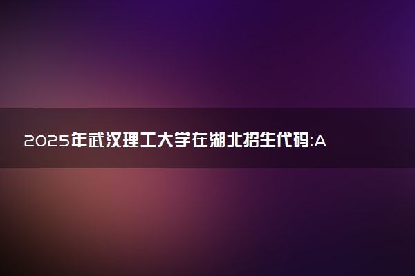 2025年武汉理工大学在湖北招生代码：A147 专业代码及报考指南