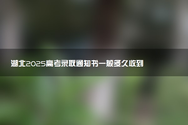 湖北2025高考录取通知书一般多久收到 大学通知书发放时间