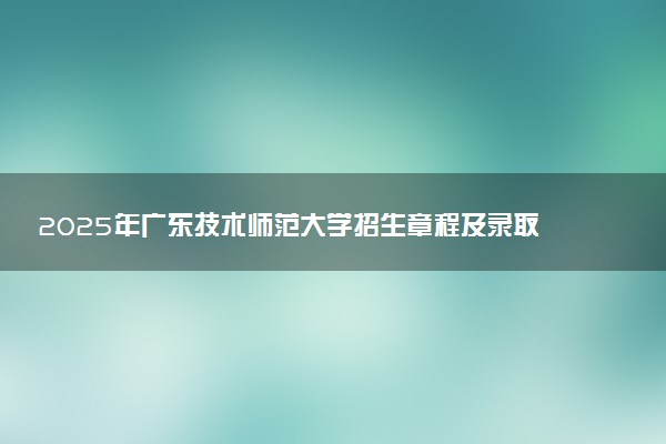2025年广东技术师范大学招生章程及录取规则解读