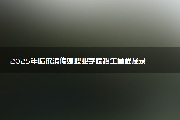 2025年哈尔滨传媒职业学院招生章程及录取规则解读