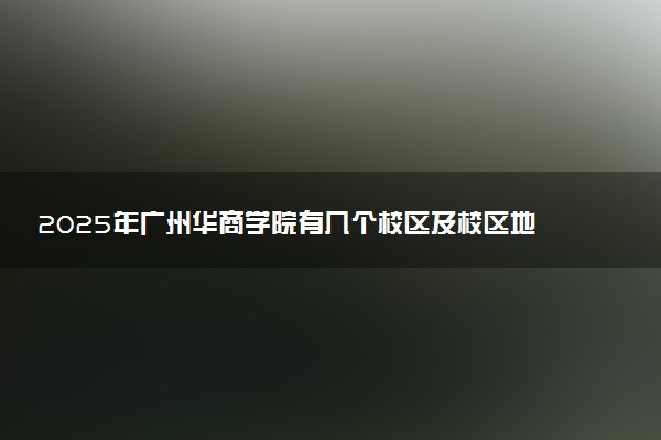 2025年广州华商学院有几个校区及校区地址公交站点周边环境 新生在哪个校区