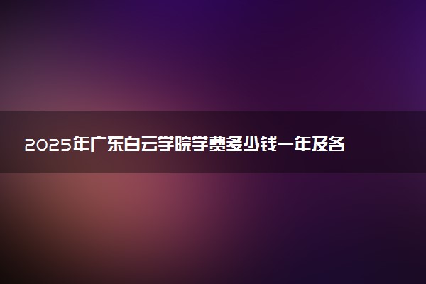 2025年广东白云学院学费多少钱一年及各专业收费标准一览表