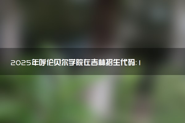2025年呼伦贝尔学院在吉林招生代码：1510 专业代码及报考指南