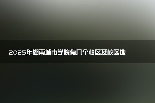 2025年湖南城市学院有几个校区及校区地址公交站点周边环境 新生在哪个校区