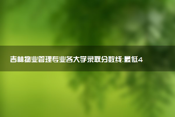 吉林物业管理专业各大学录取分数线：最低419分能上 开设院校及位次