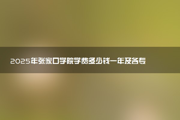 2025年张家口学院学费多少钱一年及各专业收费标准一览表
