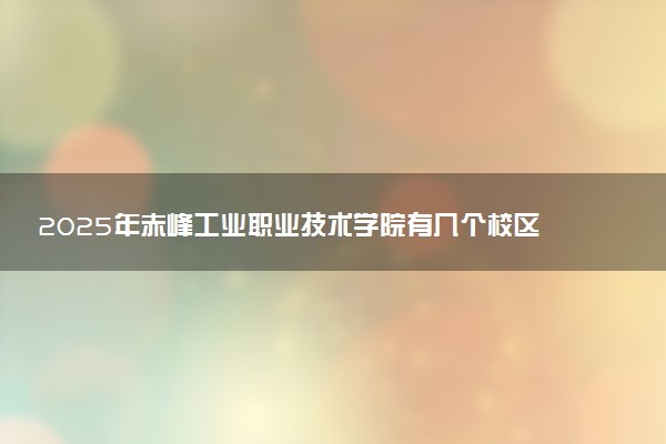 2025年赤峰工业职业技术学院有几个校区及校区地址公交站点周边环境 新生在哪个校区