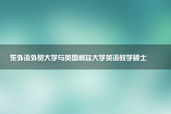 东外语外贸大学与英国利兹大学英语教学硕士就业去向