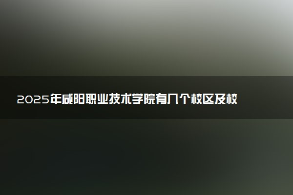 2025年咸阳职业技术学院有几个校区及校区地址公交站点周边环境 新生在哪个校区