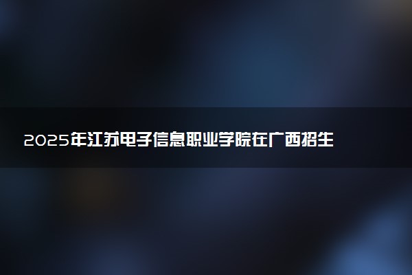 2025年江苏电子信息职业学院在广西招生代码：12805 专业代码及报考指南