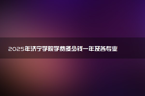 2025年济宁学院学费多少钱一年及各专业收费标准一览表