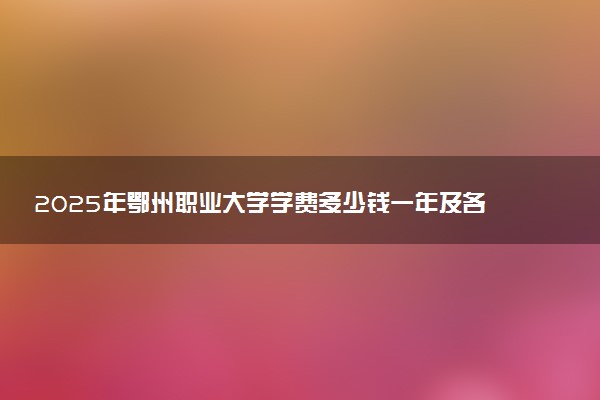 2025年鄂州职业大学学费多少钱一年及各专业收费标准一览表