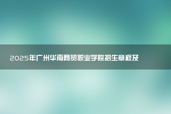 2025年广州华南商贸职业学院招生章程及录取规则解读
