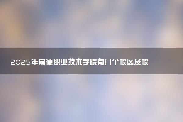2025年常德职业技术学院有几个校区及校区地址公交站点周边环境 新生在哪个校区