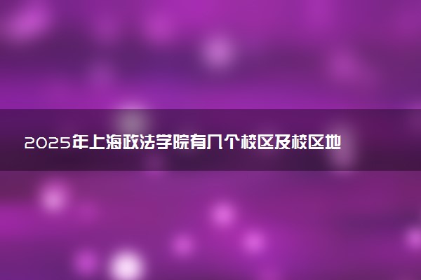 2025年上海政法学院有几个校区及校区地址公交站点周边环境 新生在哪个校区