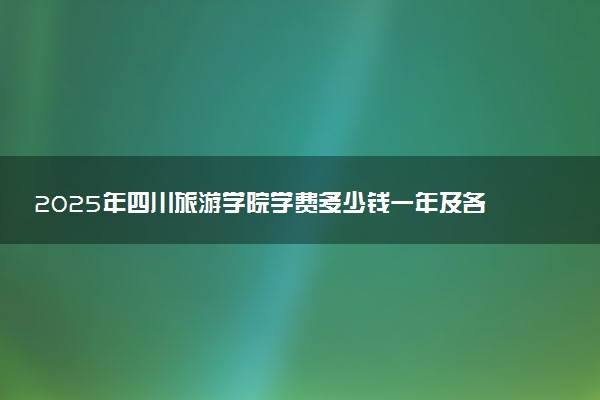 2025年四川旅游学院学费多少钱一年及各专业收费标准一览表