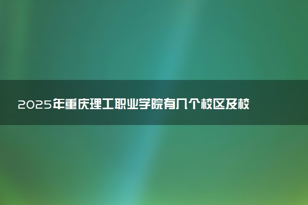 2025年重庆理工职业学院有几个校区及校区地址公交站点周边环境 新生在哪个校区