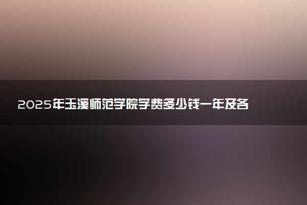 2025年玉溪师范学院学费多少钱一年及各专业收费标准一览表