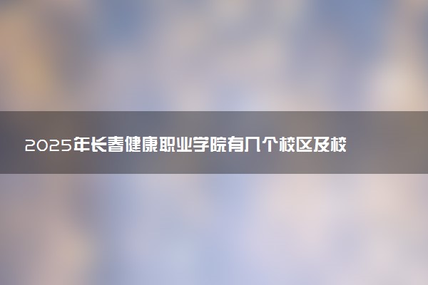 2025年长春健康职业学院有几个校区及校区地址公交站点周边环境 新生在哪个校区