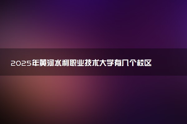 2025年黄河水利职业技术大学有几个校区及校区地址公交站点周边环境 新生在哪个校区