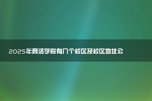 2025年商洛学院有几个校区及校区地址公交站点周边环境 新生在哪个校区