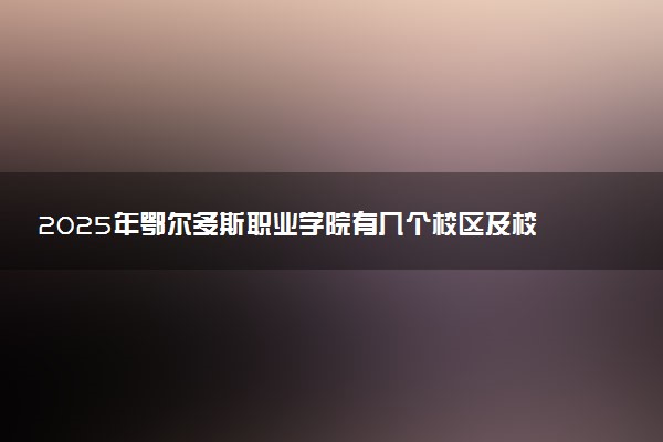 2025年鄂尔多斯职业学院有几个校区及校区地址公交站点周边环境 新生在哪个校区
