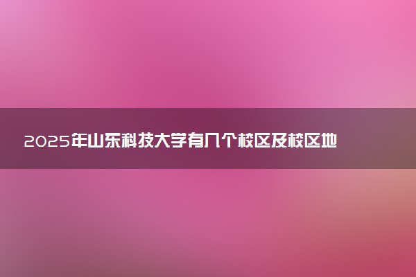 2025年山东科技大学有几个校区及校区地址公交站点周边环境 新生在哪个校区
