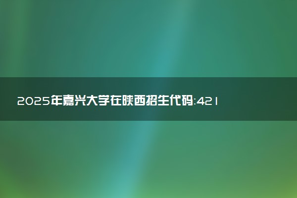2025年嘉兴大学在陕西招生代码：4217 专业代码及报考指南