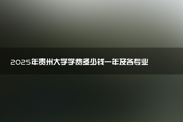 2025年贵州大学学费多少钱一年及各专业收费标准一览表
