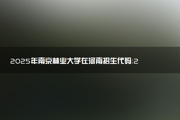 2025年南京林业大学在河南招生代码：2505 专业代码及报考指南