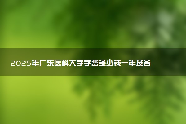2025年广东医科大学学费多少钱一年及各专业收费标准一览表
