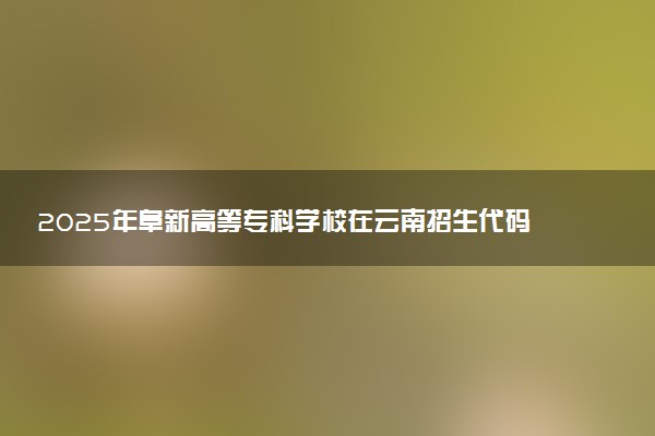 2025年阜新高等专科学校在云南招生代码及专业代码 阜新高等专科学校云南代码是多少？怎么查询？