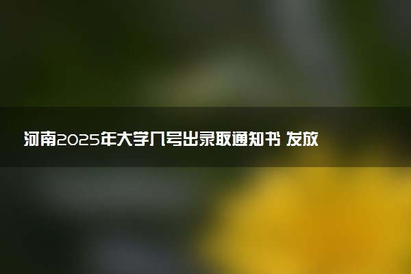 河南2025年大学几号出录取通知书 发放时间什么时候