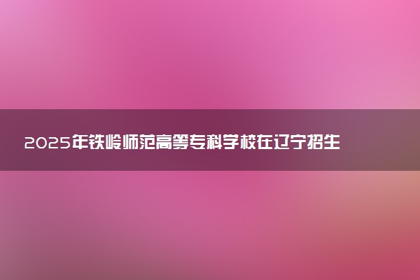 2025年铁岭师范高等专科学校在辽宁招生代码及专业代码 铁岭师范高等专科学校辽宁代码是多少？怎么查询？