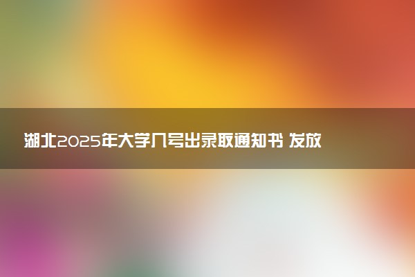 湖北2025年大学几号出录取通知书 发放时间什么时候