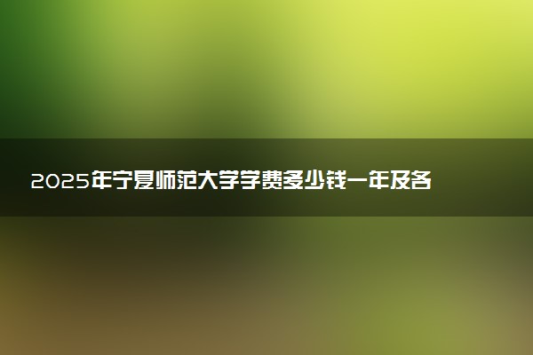 2025年宁夏师范大学学费多少钱一年及各专业收费标准一览表