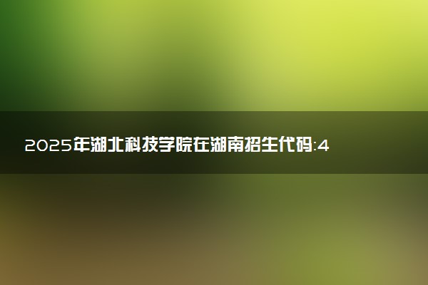 2025年湖北科技学院在湖南招生代码：4236 专业代码及报考指南