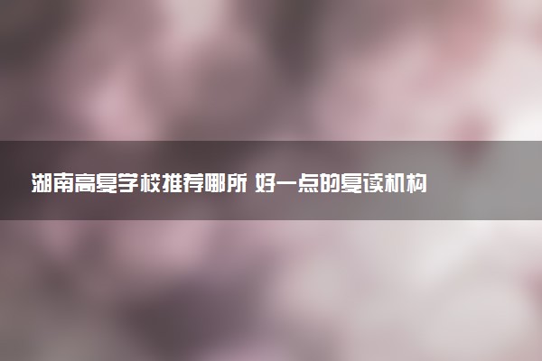 湖南高复学校推荐哪所 好一点的复读机构