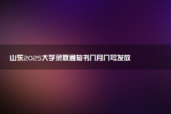 山东2025大学录取通知书几月几号发放 什么时候能收到