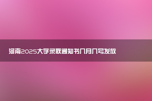 河南2025大学录取通知书几月几号发放 什么时候能收到