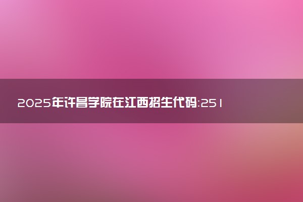 2025年许昌学院在江西招生代码：2512 专业代码及报考指南
