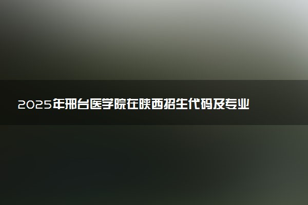 2025年邢台医学院在陕西招生代码及专业代码 邢台医学院陕西代码是多少？怎么查询？