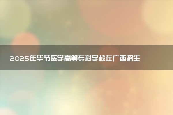 2025年毕节医学高等专科学校在广西招生代码及专业代码 毕节医学高等专科学校广西代码是多少？怎么查询？
